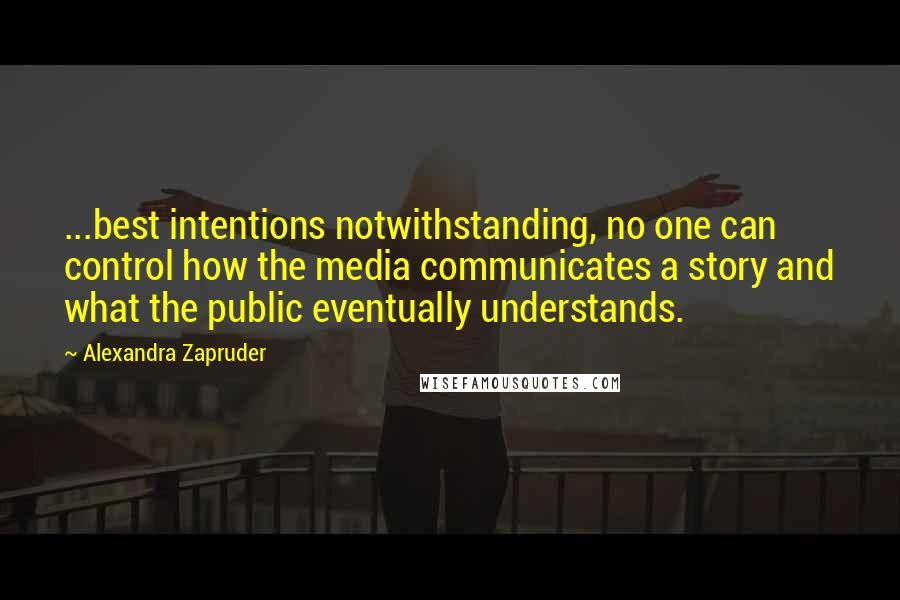 Alexandra Zapruder Quotes: ...best intentions notwithstanding, no one can control how the media communicates a story and what the public eventually understands.