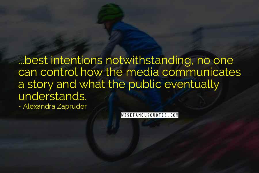 Alexandra Zapruder Quotes: ...best intentions notwithstanding, no one can control how the media communicates a story and what the public eventually understands.