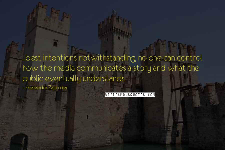 Alexandra Zapruder Quotes: ...best intentions notwithstanding, no one can control how the media communicates a story and what the public eventually understands.