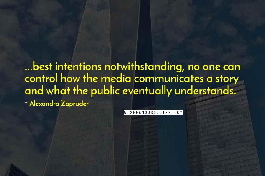 Alexandra Zapruder Quotes: ...best intentions notwithstanding, no one can control how the media communicates a story and what the public eventually understands.