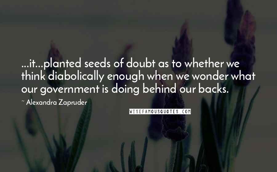 Alexandra Zapruder Quotes: ...it...planted seeds of doubt as to whether we think diabolically enough when we wonder what our government is doing behind our backs.