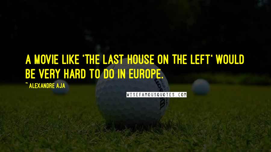 Alexandre Aja Quotes: A movie like 'The Last House On The Left' would be very hard to do in Europe.