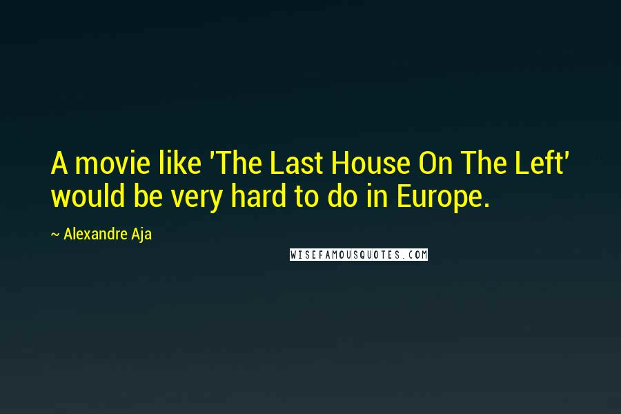 Alexandre Aja Quotes: A movie like 'The Last House On The Left' would be very hard to do in Europe.