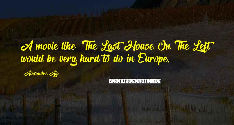 Alexandre Aja Quotes: A movie like 'The Last House On The Left' would be very hard to do in Europe.