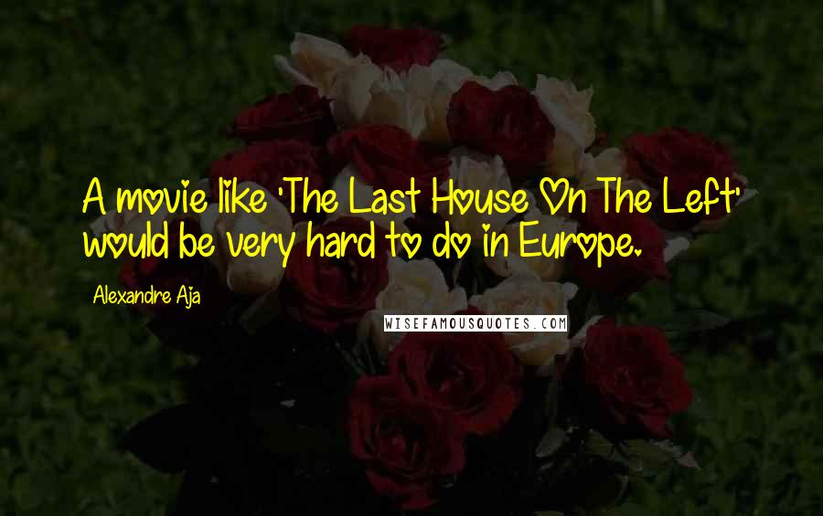 Alexandre Aja Quotes: A movie like 'The Last House On The Left' would be very hard to do in Europe.