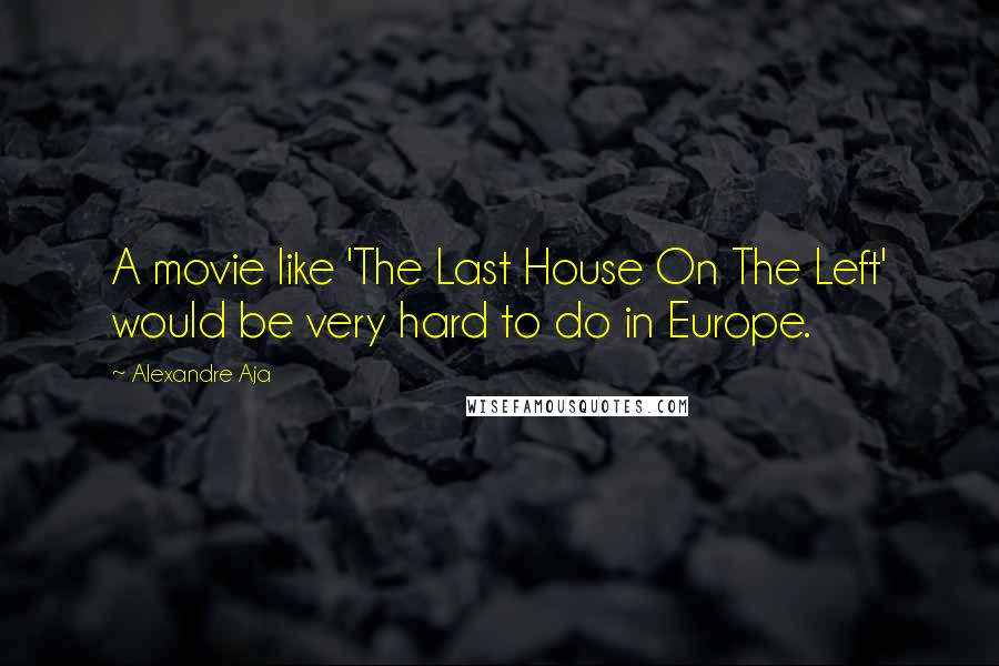 Alexandre Aja Quotes: A movie like 'The Last House On The Left' would be very hard to do in Europe.