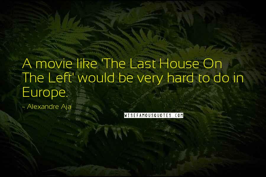 Alexandre Aja Quotes: A movie like 'The Last House On The Left' would be very hard to do in Europe.