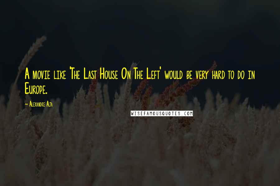 Alexandre Aja Quotes: A movie like 'The Last House On The Left' would be very hard to do in Europe.