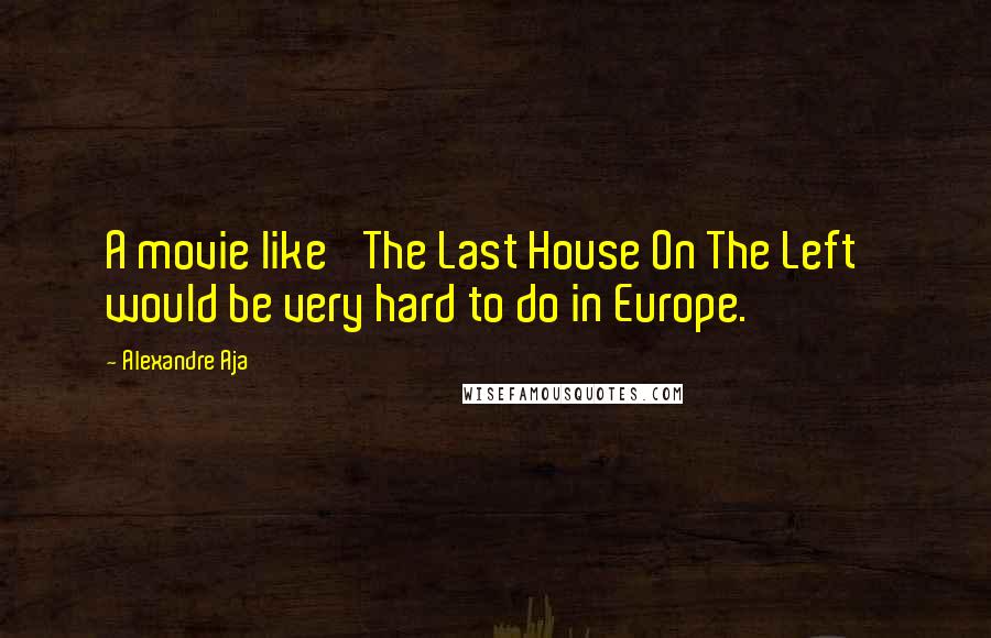 Alexandre Aja Quotes: A movie like 'The Last House On The Left' would be very hard to do in Europe.