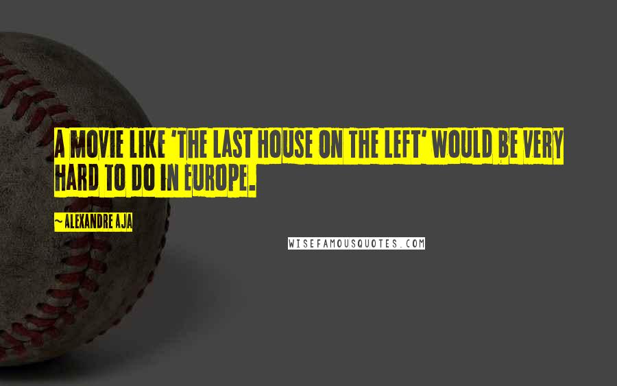 Alexandre Aja Quotes: A movie like 'The Last House On The Left' would be very hard to do in Europe.