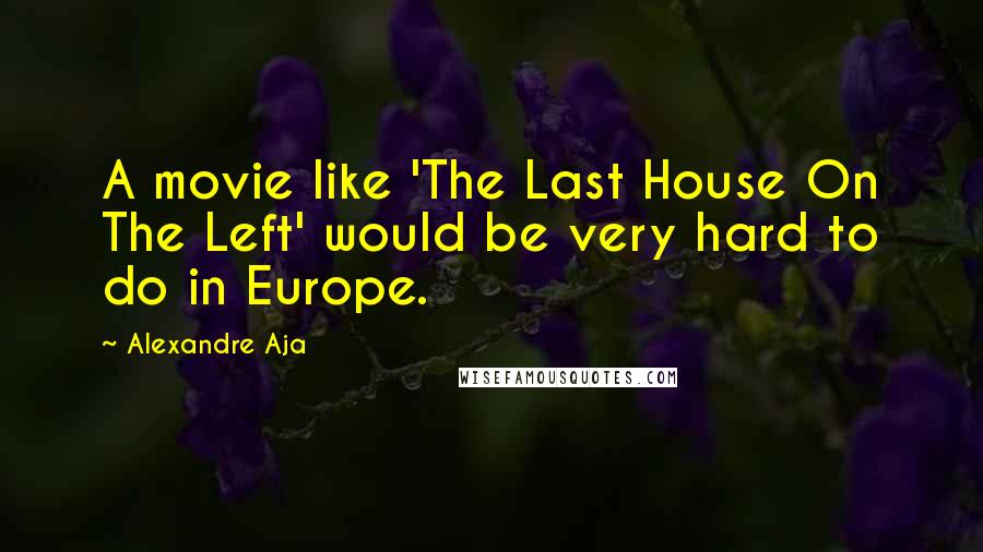 Alexandre Aja Quotes: A movie like 'The Last House On The Left' would be very hard to do in Europe.