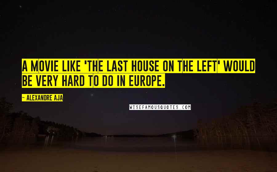 Alexandre Aja Quotes: A movie like 'The Last House On The Left' would be very hard to do in Europe.