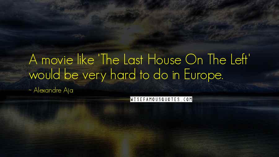 Alexandre Aja Quotes: A movie like 'The Last House On The Left' would be very hard to do in Europe.