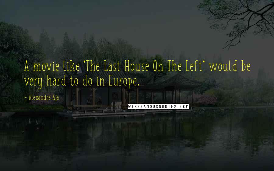 Alexandre Aja Quotes: A movie like 'The Last House On The Left' would be very hard to do in Europe.