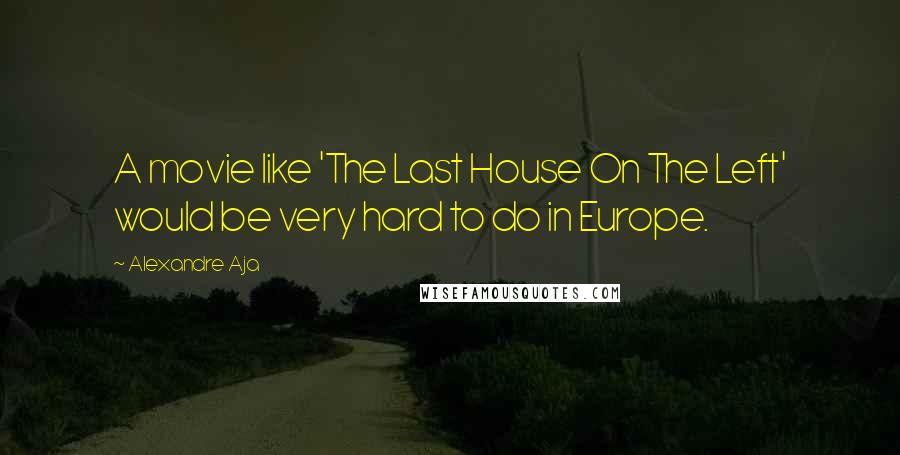 Alexandre Aja Quotes: A movie like 'The Last House On The Left' would be very hard to do in Europe.