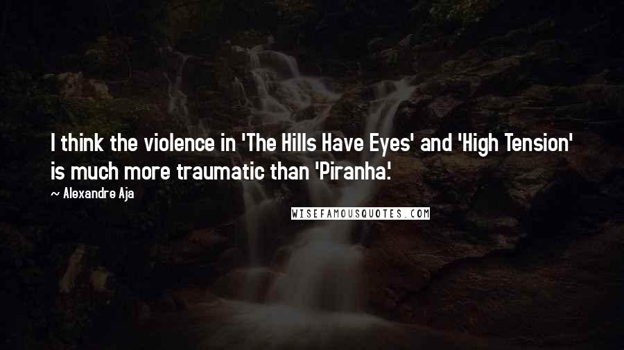 Alexandre Aja Quotes: I think the violence in 'The Hills Have Eyes' and 'High Tension' is much more traumatic than 'Piranha.'