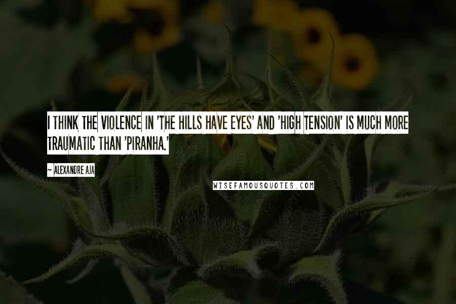 Alexandre Aja Quotes: I think the violence in 'The Hills Have Eyes' and 'High Tension' is much more traumatic than 'Piranha.'