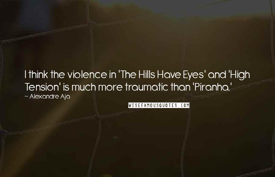 Alexandre Aja Quotes: I think the violence in 'The Hills Have Eyes' and 'High Tension' is much more traumatic than 'Piranha.'