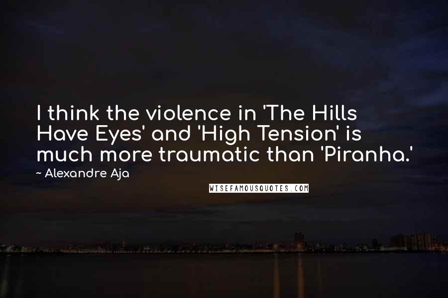 Alexandre Aja Quotes: I think the violence in 'The Hills Have Eyes' and 'High Tension' is much more traumatic than 'Piranha.'