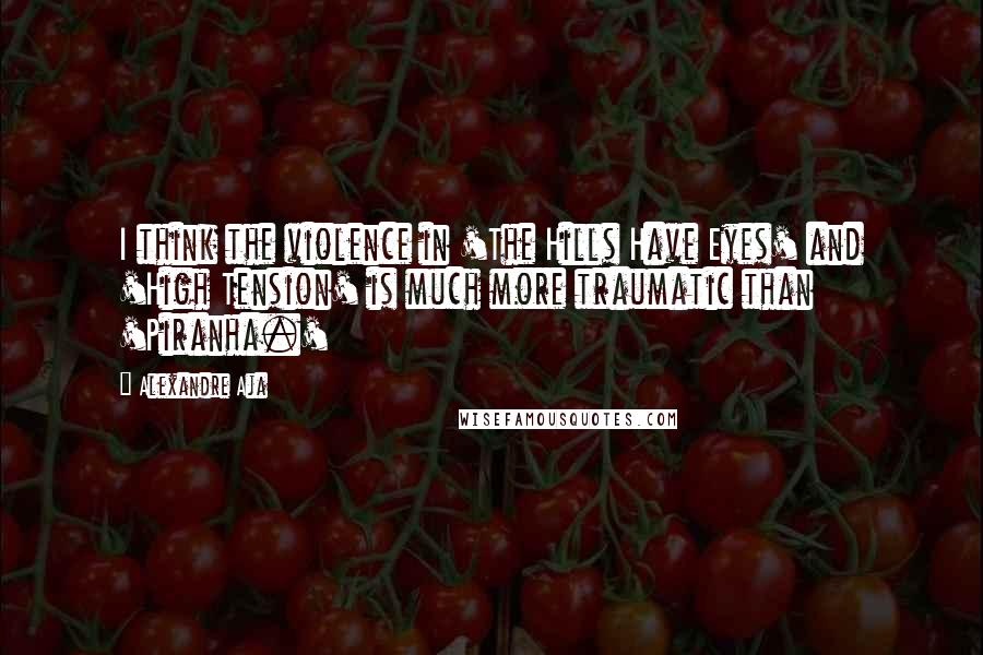 Alexandre Aja Quotes: I think the violence in 'The Hills Have Eyes' and 'High Tension' is much more traumatic than 'Piranha.'