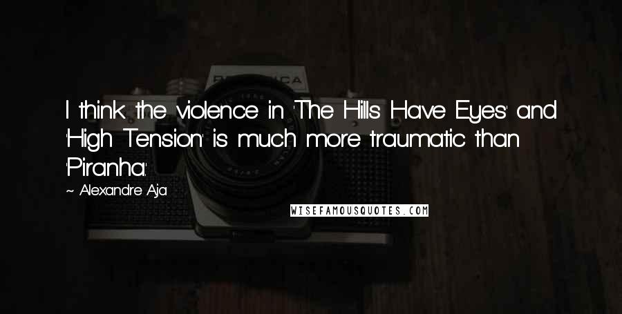 Alexandre Aja Quotes: I think the violence in 'The Hills Have Eyes' and 'High Tension' is much more traumatic than 'Piranha.'