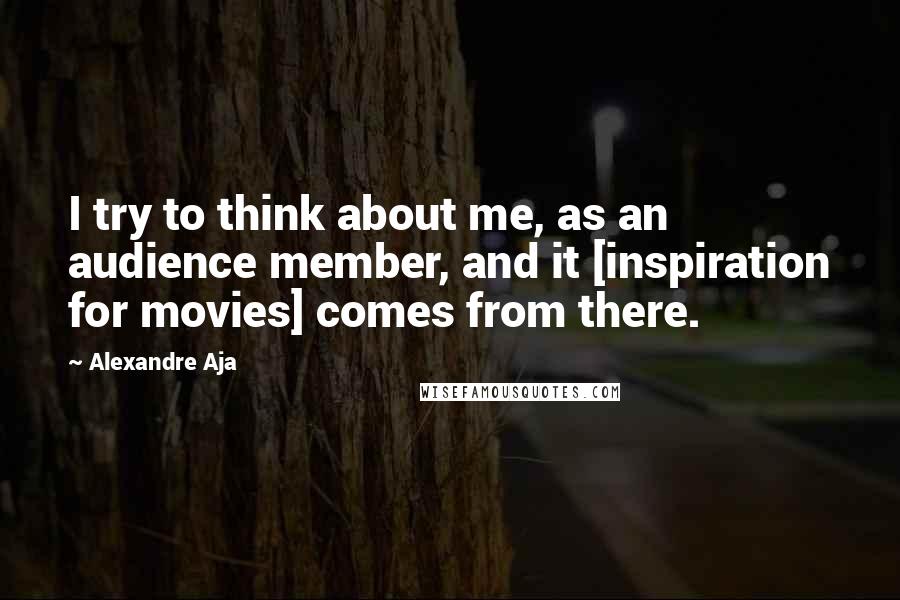 Alexandre Aja Quotes: I try to think about me, as an audience member, and it [inspiration for movies] comes from there.