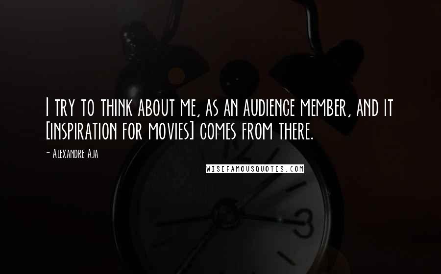 Alexandre Aja Quotes: I try to think about me, as an audience member, and it [inspiration for movies] comes from there.