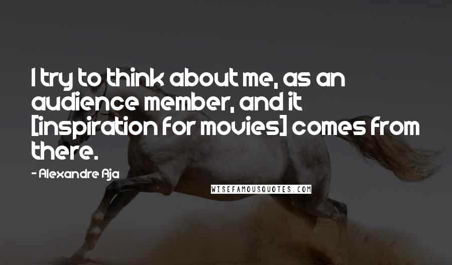 Alexandre Aja Quotes: I try to think about me, as an audience member, and it [inspiration for movies] comes from there.