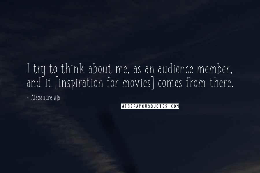 Alexandre Aja Quotes: I try to think about me, as an audience member, and it [inspiration for movies] comes from there.