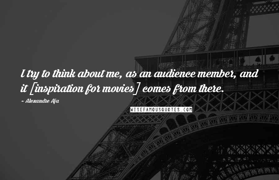 Alexandre Aja Quotes: I try to think about me, as an audience member, and it [inspiration for movies] comes from there.