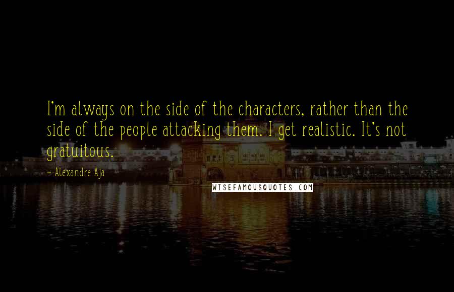 Alexandre Aja Quotes: I'm always on the side of the characters, rather than the side of the people attacking them. I get realistic. It's not gratuitous.