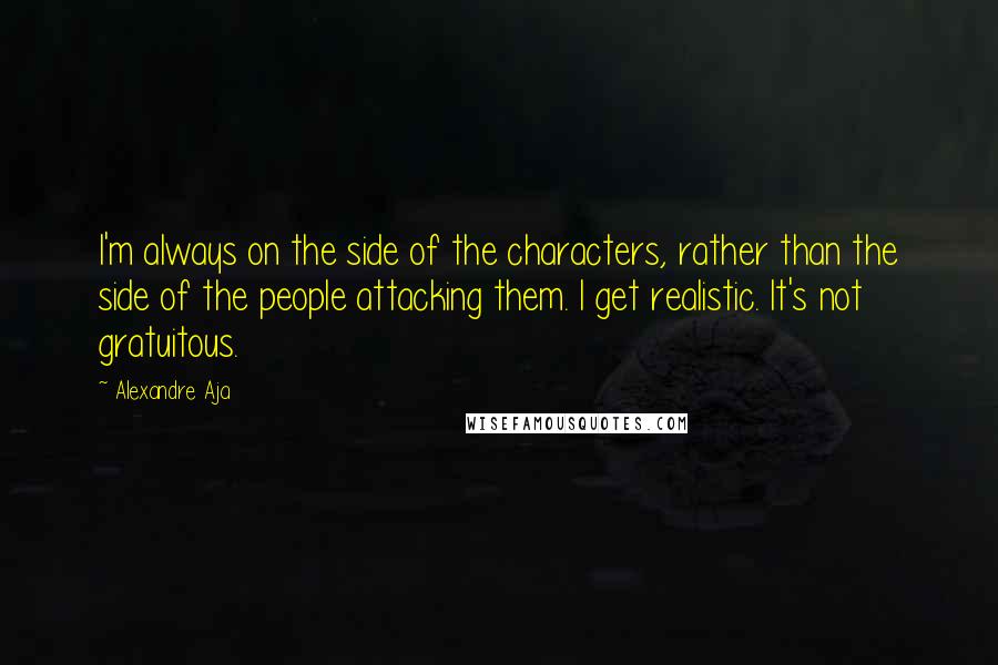 Alexandre Aja Quotes: I'm always on the side of the characters, rather than the side of the people attacking them. I get realistic. It's not gratuitous.