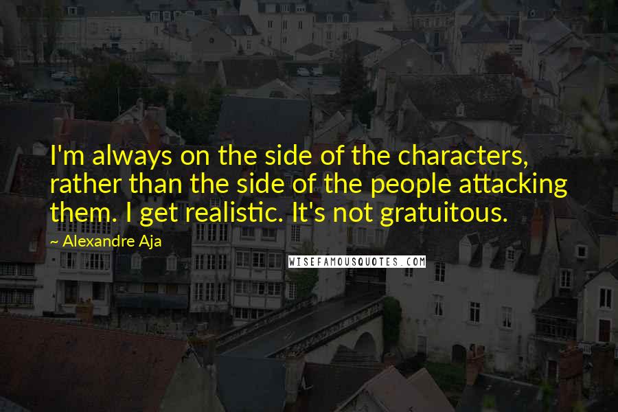 Alexandre Aja Quotes: I'm always on the side of the characters, rather than the side of the people attacking them. I get realistic. It's not gratuitous.