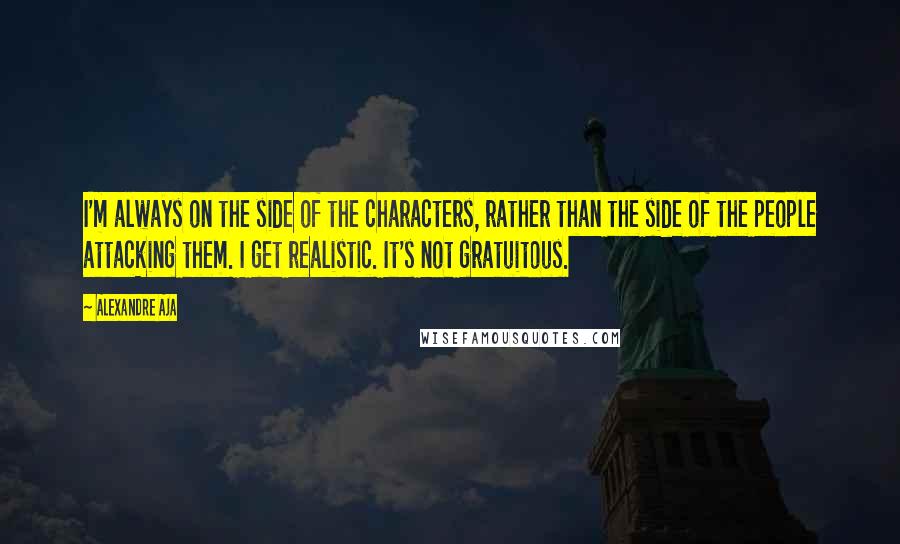 Alexandre Aja Quotes: I'm always on the side of the characters, rather than the side of the people attacking them. I get realistic. It's not gratuitous.