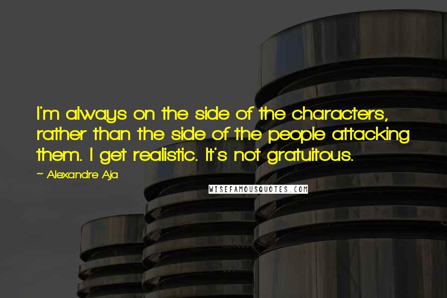 Alexandre Aja Quotes: I'm always on the side of the characters, rather than the side of the people attacking them. I get realistic. It's not gratuitous.