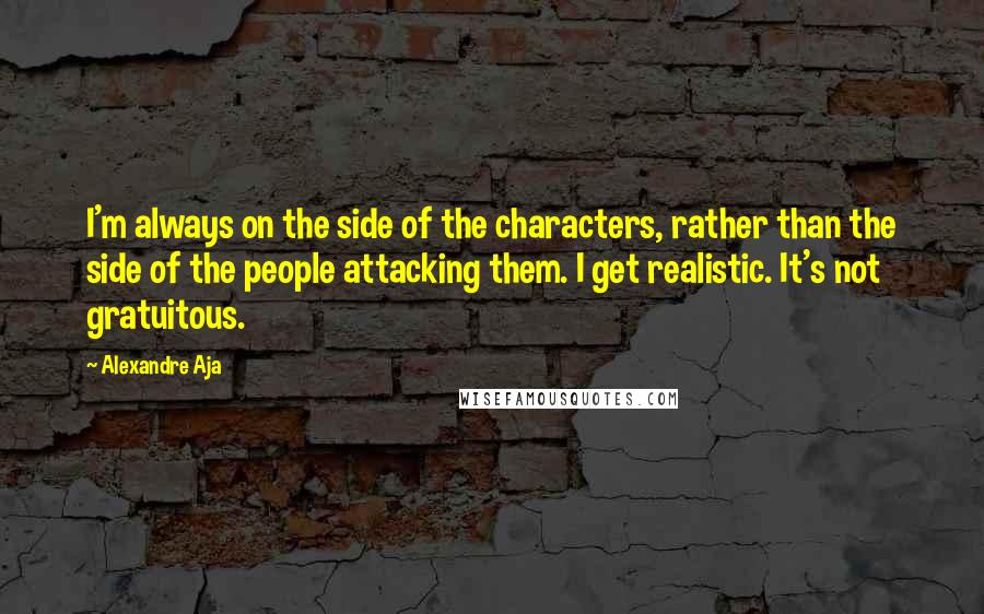 Alexandre Aja Quotes: I'm always on the side of the characters, rather than the side of the people attacking them. I get realistic. It's not gratuitous.