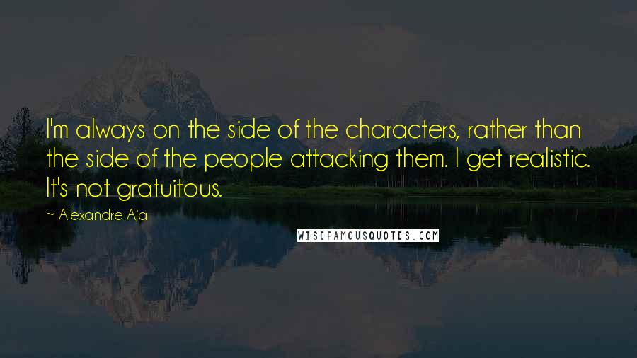 Alexandre Aja Quotes: I'm always on the side of the characters, rather than the side of the people attacking them. I get realistic. It's not gratuitous.