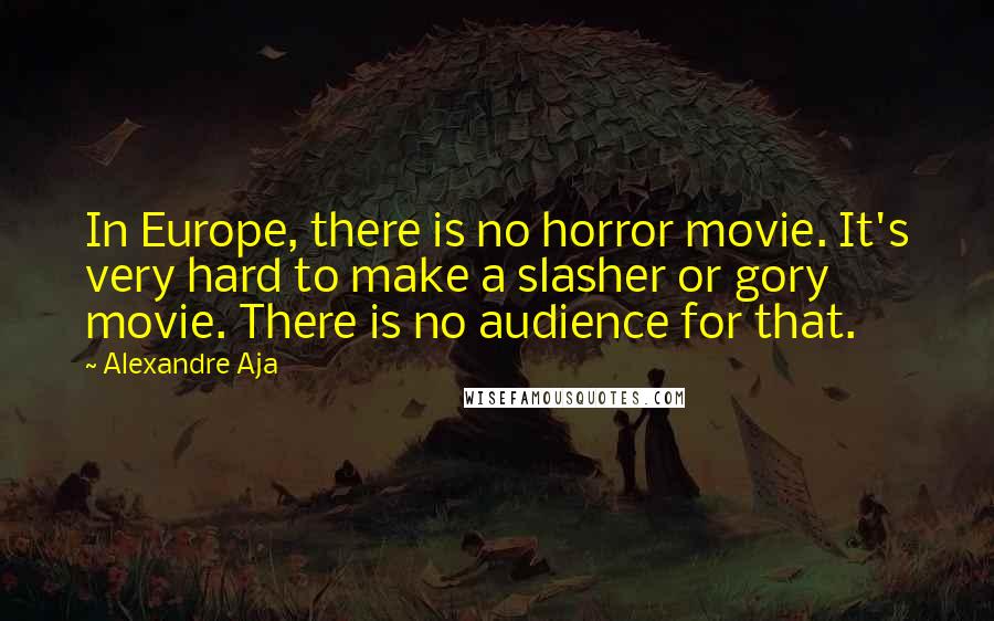 Alexandre Aja Quotes: In Europe, there is no horror movie. It's very hard to make a slasher or gory movie. There is no audience for that.