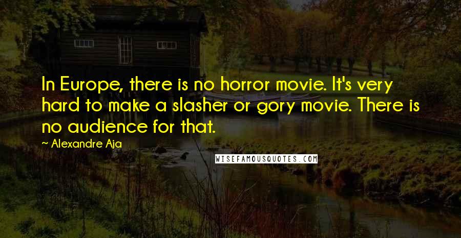 Alexandre Aja Quotes: In Europe, there is no horror movie. It's very hard to make a slasher or gory movie. There is no audience for that.