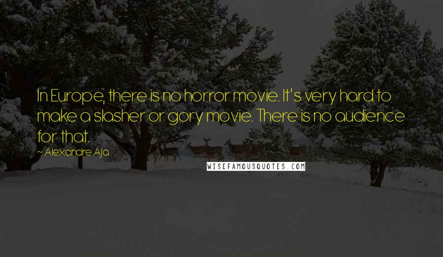 Alexandre Aja Quotes: In Europe, there is no horror movie. It's very hard to make a slasher or gory movie. There is no audience for that.