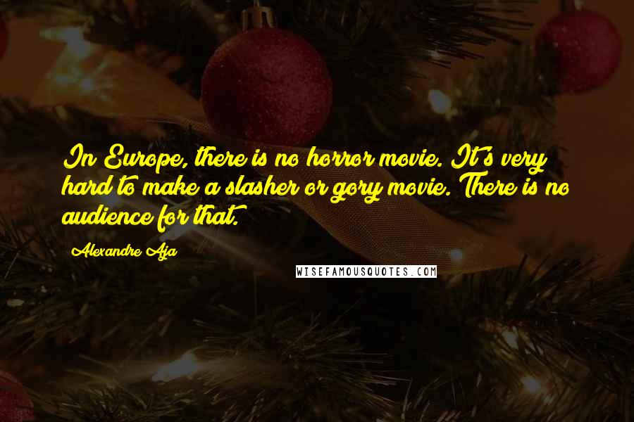 Alexandre Aja Quotes: In Europe, there is no horror movie. It's very hard to make a slasher or gory movie. There is no audience for that.