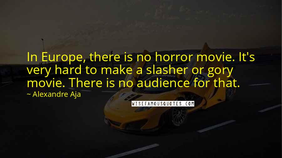 Alexandre Aja Quotes: In Europe, there is no horror movie. It's very hard to make a slasher or gory movie. There is no audience for that.
