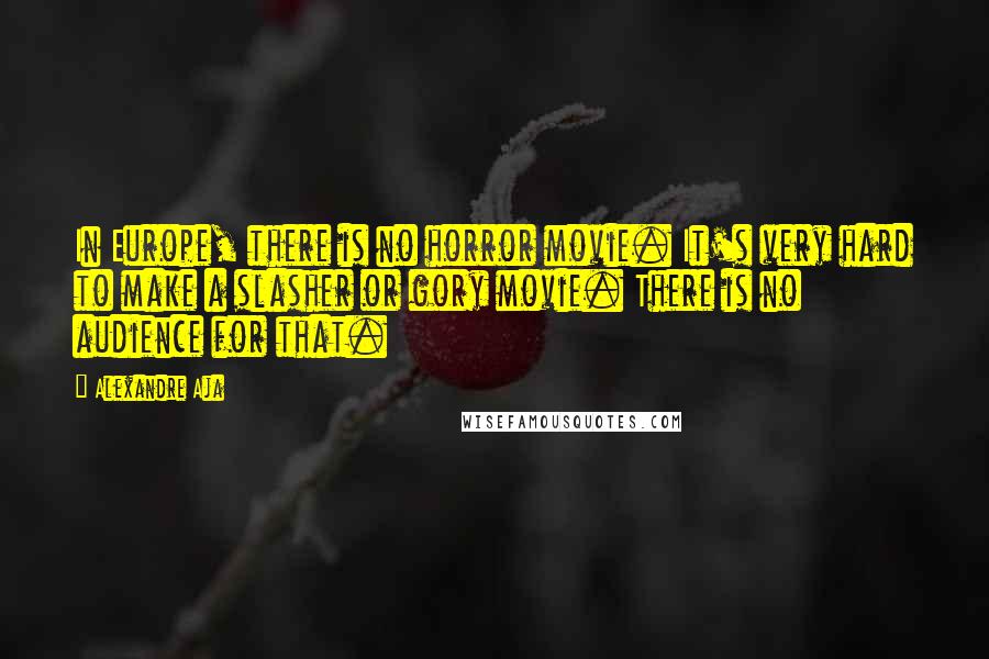Alexandre Aja Quotes: In Europe, there is no horror movie. It's very hard to make a slasher or gory movie. There is no audience for that.