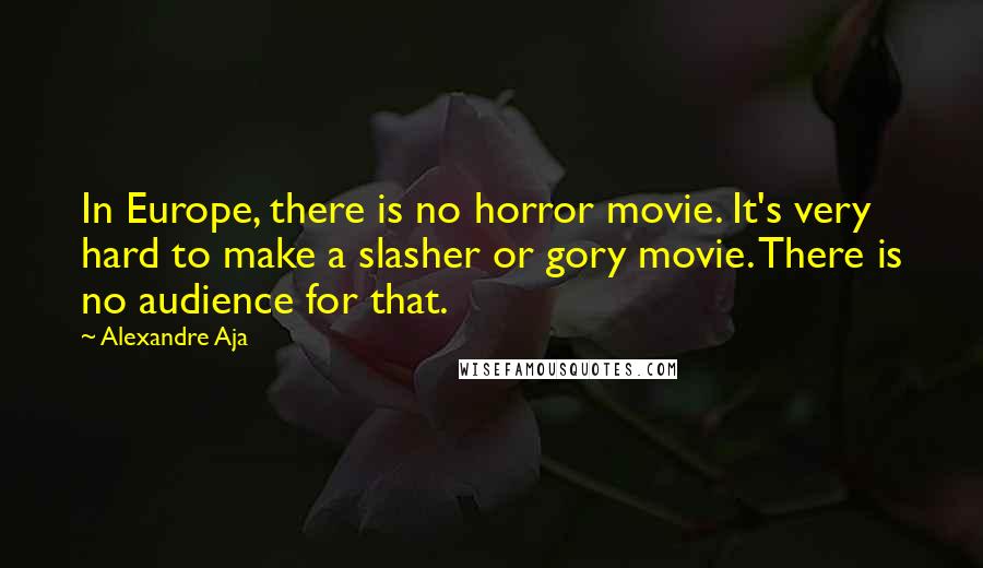 Alexandre Aja Quotes: In Europe, there is no horror movie. It's very hard to make a slasher or gory movie. There is no audience for that.