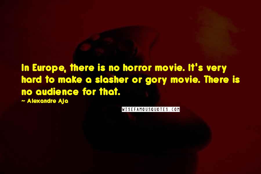 Alexandre Aja Quotes: In Europe, there is no horror movie. It's very hard to make a slasher or gory movie. There is no audience for that.