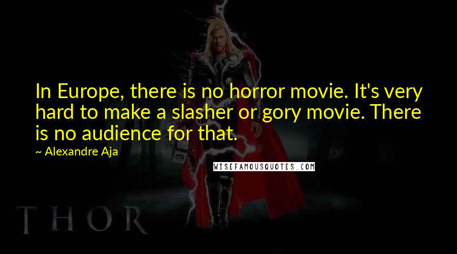 Alexandre Aja Quotes: In Europe, there is no horror movie. It's very hard to make a slasher or gory movie. There is no audience for that.