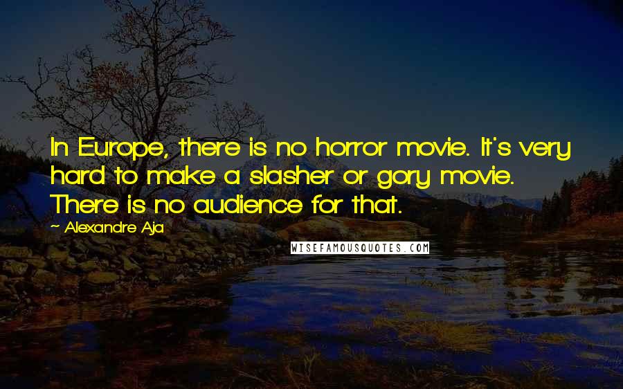 Alexandre Aja Quotes: In Europe, there is no horror movie. It's very hard to make a slasher or gory movie. There is no audience for that.