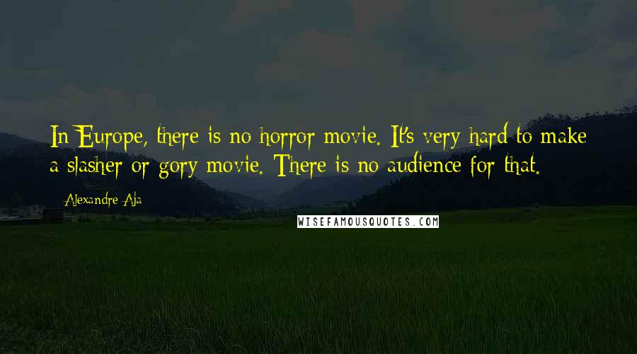 Alexandre Aja Quotes: In Europe, there is no horror movie. It's very hard to make a slasher or gory movie. There is no audience for that.