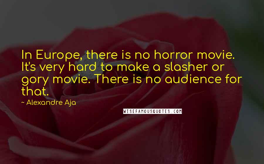Alexandre Aja Quotes: In Europe, there is no horror movie. It's very hard to make a slasher or gory movie. There is no audience for that.