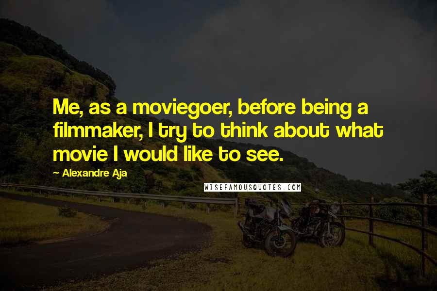 Alexandre Aja Quotes: Me, as a moviegoer, before being a filmmaker, I try to think about what movie I would like to see.